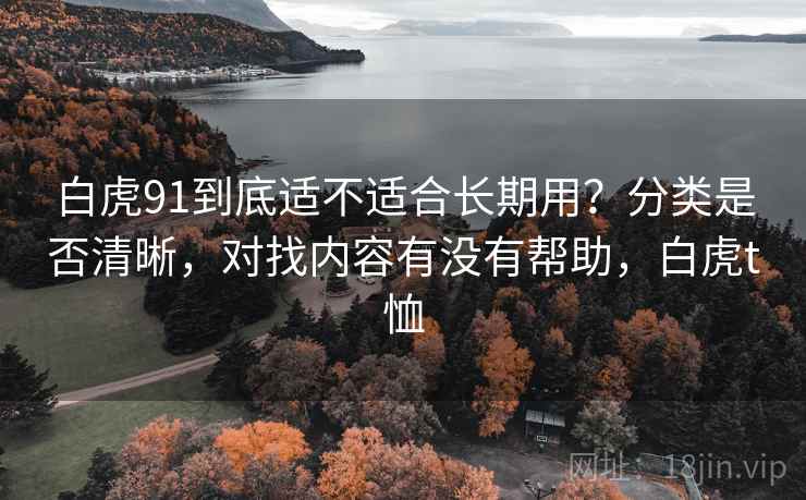 白虎91到底适不适合长期用?分类是否清晰,对找内容有没有帮助,白虎t恤 第2张 白虎91到底适不适合长期用?分类是否清晰,对找内容有没有帮助,白虎t恤 第2张