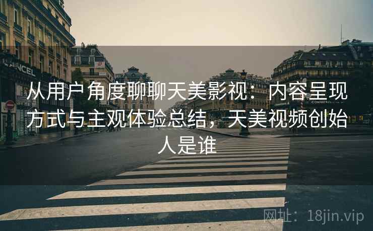 从用户角度聊聊天美影视:内容呈现方式与主观体验总结,天美视频创始人是谁 第2张 从用户角度聊聊天美影视:内容呈现方式与主观体验总结,天美视频创始人是谁 第2张