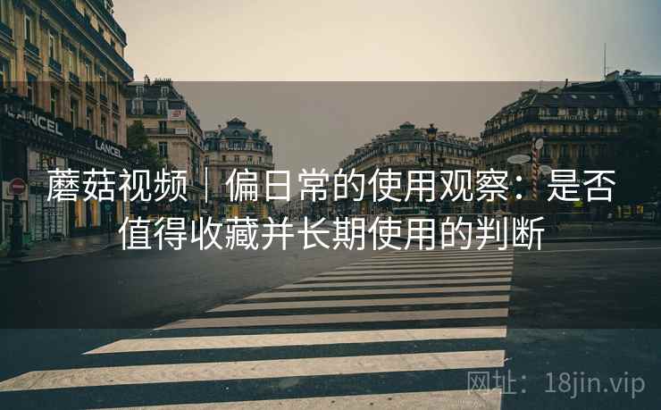 蘑菇视频|偏日常的使用观察:是否值得收藏并长期使用的判断 第2张 蘑菇视频|偏日常的使用观察:是否值得收藏并长期使用的判断 第2张