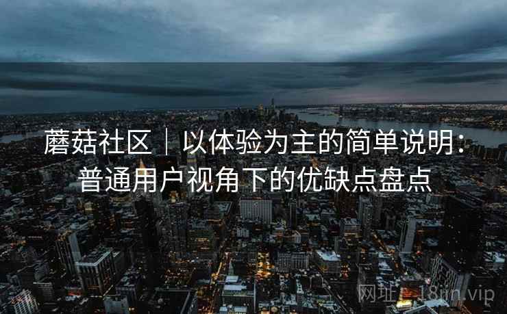 蘑菇社区|以体验为主的简单说明:普通用户视角下的优缺点盘点 第2张 蘑菇社区|以体验为主的简单说明:普通用户视角下的优缺点盘点 第2张