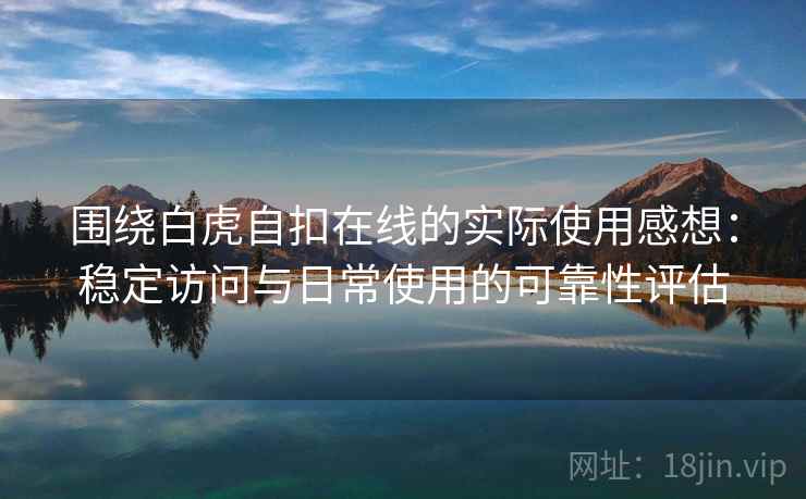围绕白虎自扣在线的实际使用感想:稳定访问与日常使用的可靠性评估 第2张 围绕白虎自扣在线的实际使用感想:稳定访问与日常使用的可靠性评估 第2张