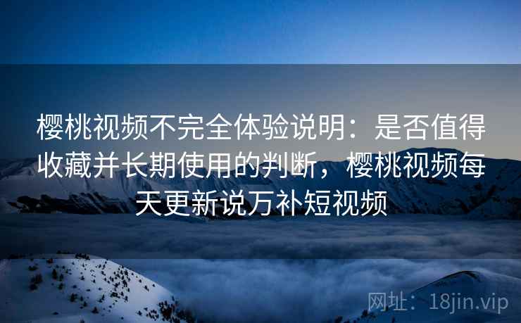 樱桃视频不完全体验说明:是否值得收藏并长期使用的判断,樱桃视频每天更新说万补短视频 第1张 樱桃视频不完全体验说明:是否值得收藏并长期使用的判断,樱桃视频每天更新说万补短视频 第1张