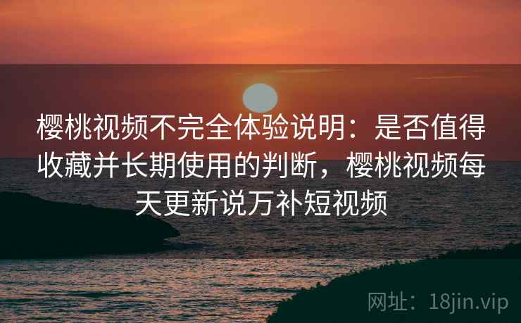 樱桃视频不完全体验说明:是否值得收藏并长期使用的判断,樱桃视频每天更新说万补短视频 第2张 樱桃视频不完全体验说明:是否值得收藏并长期使用的判断,樱桃视频每天更新说万补短视频 第2张