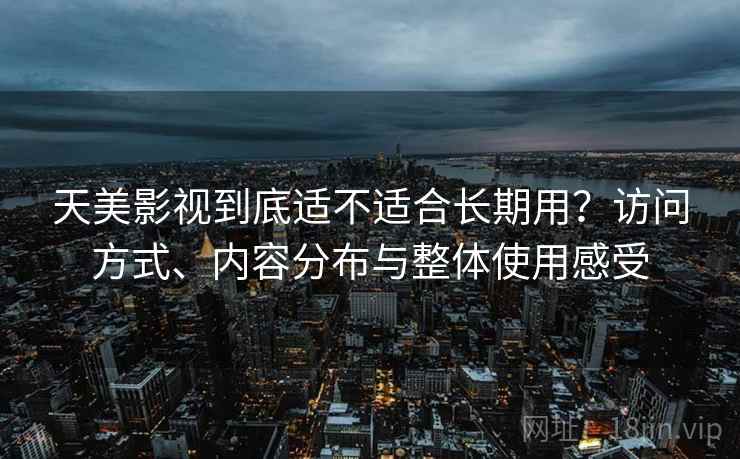天美影视到底适不适合长期用?访问方式、内容分布与整体使用感受 第2张 天美影视到底适不适合长期用?访问方式、内容分布与整体使用感受 第2张