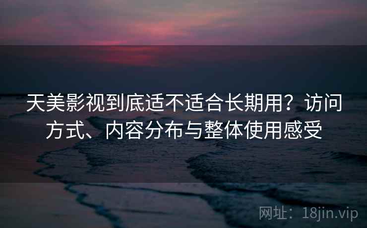天美影视到底适不适合长期用?访问方式、内容分布与整体使用感受 第1张 天美影视到底适不适合长期用?访问方式、内容分布与整体使用感受 第1张
