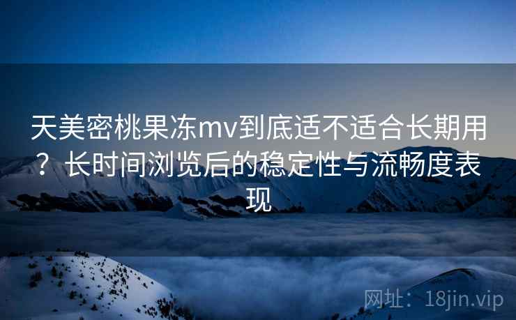 天美密桃果冻mv到底适不适合长期用？长时间浏览后的稳定性与流畅度表现  第1张