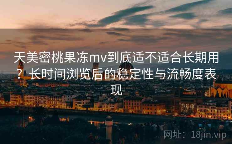 天美密桃果冻mv到底适不适合长期用？长时间浏览后的稳定性与流畅度表现  第2张