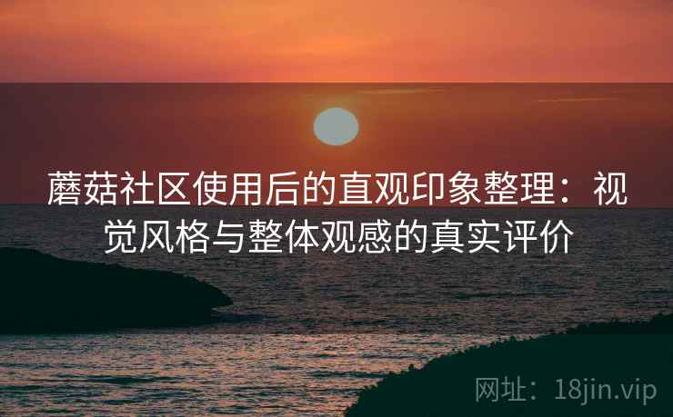 蘑菇社区使用后的直观印象整理:视觉风格与整体观感的真实评价 第2张 蘑菇社区使用后的直观印象整理:视觉风格与整体观感的真实评价 第2张