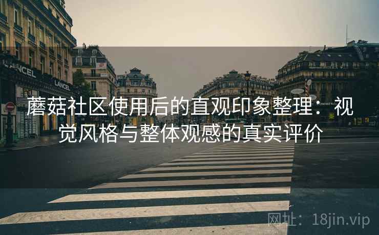 蘑菇社区使用后的直观印象整理:视觉风格与整体观感的真实评价 第1张 蘑菇社区使用后的直观印象整理:视觉风格与整体观感的真实评价 第1张