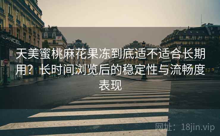 天美蜜桃麻花果冻到底适不适合长期用?长时间浏览后的稳定性与流畅度表现 第1张 天美蜜桃麻花果冻到底适不适合长期用?长时间浏览后的稳定性与流畅度表现 第1张