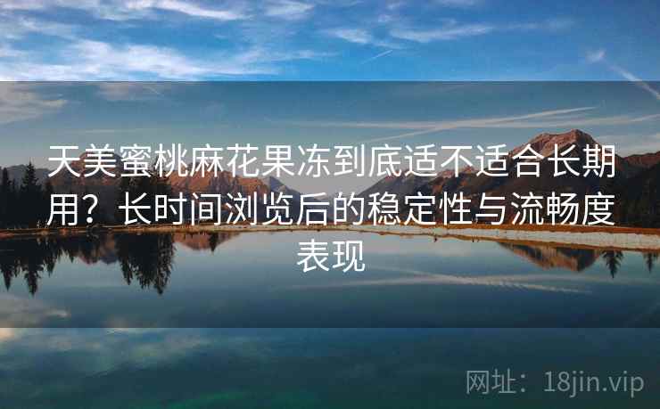 天美蜜桃麻花果冻到底适不适合长期用?长时间浏览后的稳定性与流畅度表现 第2张 天美蜜桃麻花果冻到底适不适合长期用?长时间浏览后的稳定性与流畅度表现 第2张