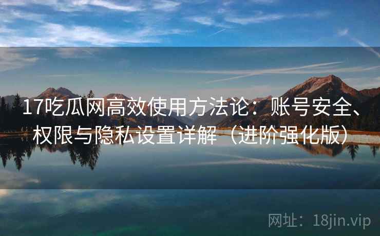 17吃瓜网高效使用方法论：账号安全、权限与隐私设置详解（进阶强化版）  第2张