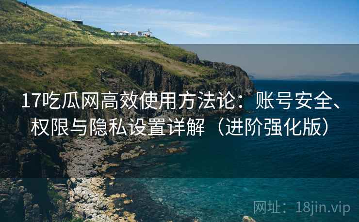 17吃瓜网高效使用方法论：账号安全、权限与隐私设置详解（进阶强化版）  第1张