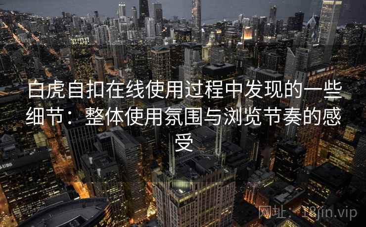 白虎自扣在线使用过程中发现的一些细节:整体使用氛围与浏览节奏的感受 第2张 白虎自扣在线使用过程中发现的一些细节:整体使用氛围与浏览节奏的感受 第2张
