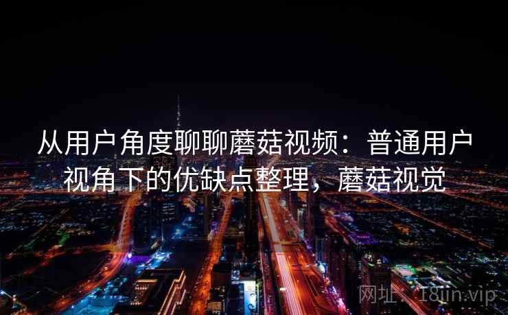 从用户角度聊聊蘑菇视频:普通用户视角下的优缺点整理,蘑菇视觉 第1张 从用户角度聊聊蘑菇视频:普通用户视角下的优缺点整理,蘑菇视觉 第1张