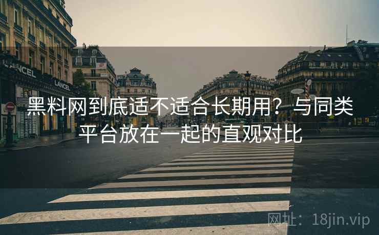 黑料网到底适不适合长期用？与同类平台放在一起的直观对比  第2张