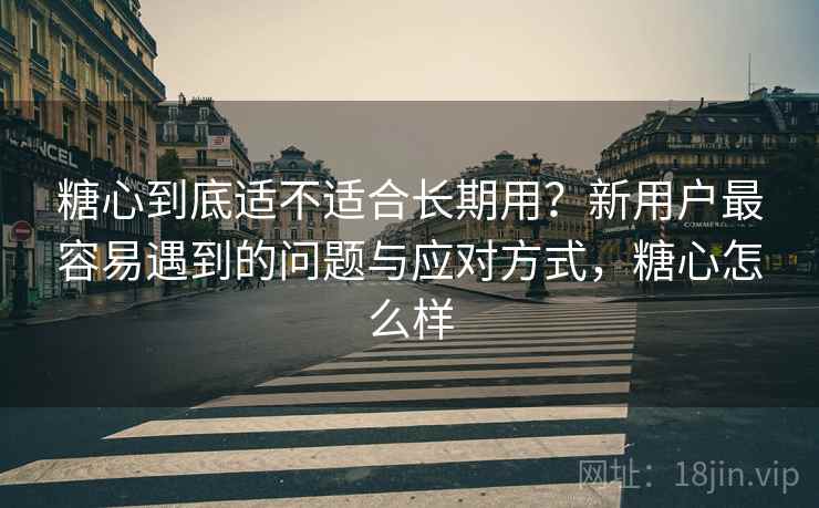 糖心到底适不适合长期用?新用户最容易遇到的问题与应对方式,糖心怎么样 第1张 糖心到底适不适合长期用?新用户最容易遇到的问题与应对方式,糖心怎么样 第1张