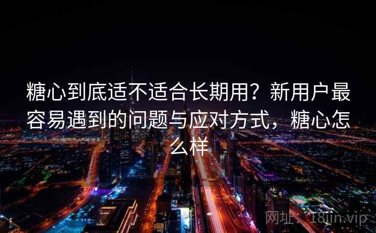 糖心到底适不适合长期用?新用户最容易遇到的问题与应对方式,糖心怎么样 第2张 糖心到底适不适合长期用?新用户最容易遇到的问题与应对方式,糖心怎么样 第2张
