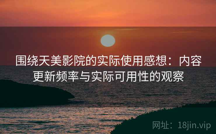 围绕天美影院的实际使用感想:内容更新频率与实际可用性的观察 第2张 围绕天美影院的实际使用感想:内容更新频率与实际可用性的观察 第2张