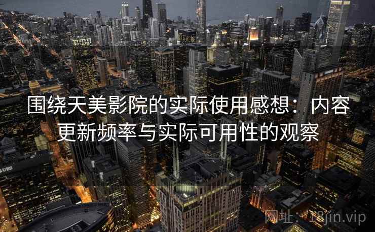 围绕天美影院的实际使用感想:内容更新频率与实际可用性的观察 第1张 围绕天美影院的实际使用感想:内容更新频率与实际可用性的观察 第1张