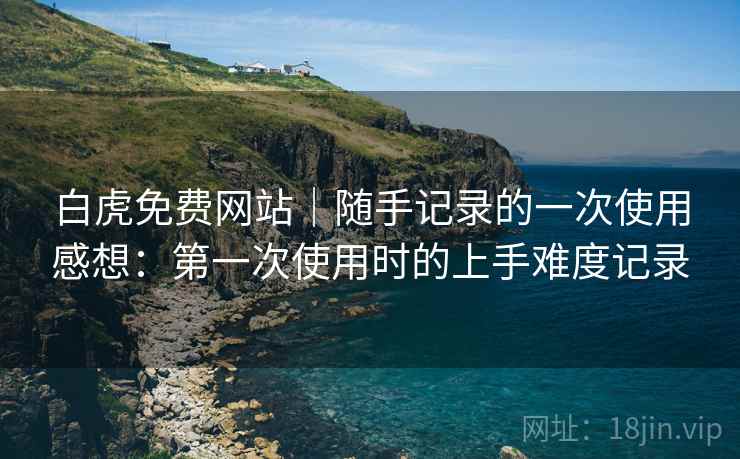 白虎免费网站|随手记录的一次使用感想:第一次使用时的上手难度记录 第1张 白虎免费网站|随手记录的一次使用感想:第一次使用时的上手难度记录 第1张