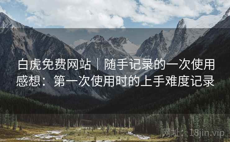 白虎免费网站|随手记录的一次使用感想:第一次使用时的上手难度记录 第2张 白虎免费网站|随手记录的一次使用感想:第一次使用时的上手难度记录 第2张