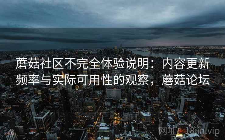 蘑菇社区不完全体验说明:内容更新频率与实际可用性的观察,蘑菇论坛 第2张 蘑菇社区不完全体验说明:内容更新频率与实际可用性的观察,蘑菇论坛 第2张