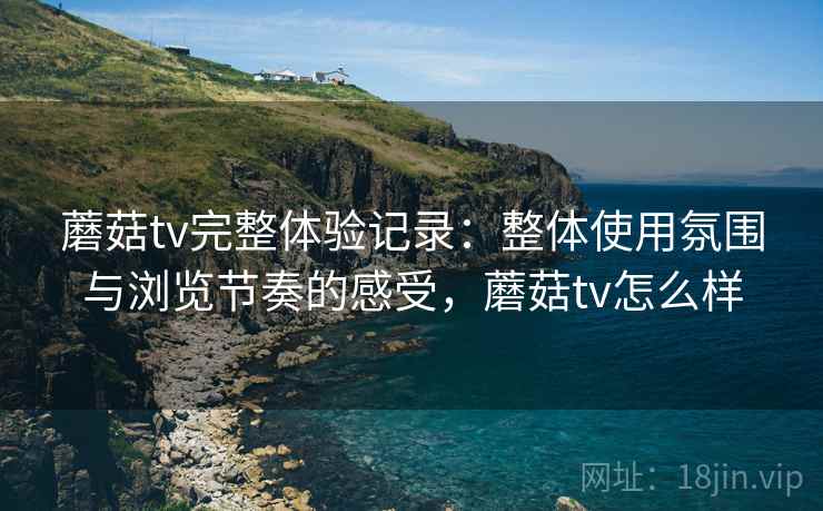 蘑菇tv完整体验记录:整体使用氛围与浏览节奏的感受,蘑菇tv怎么样 第2张 蘑菇tv完整体验记录:整体使用氛围与浏览节奏的感受,蘑菇tv怎么样 第2张