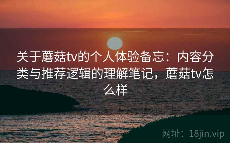 关于蘑菇tv的个人体验备忘：内容分类与推荐逻辑的理解笔记，蘑菇tv怎么样  第2张