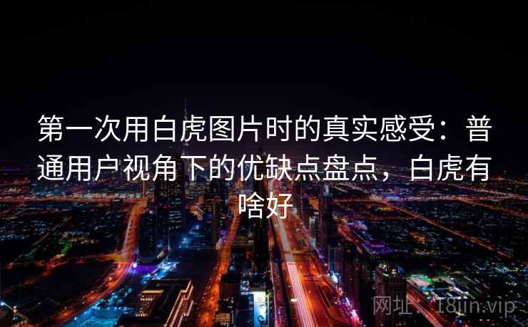 第一次用白虎图片时的真实感受:普通用户视角下的优缺点盘点,白虎有啥好 第1张 第一次用白虎图片时的真实感受:普通用户视角下的优缺点盘点,白虎有啥好 第1张