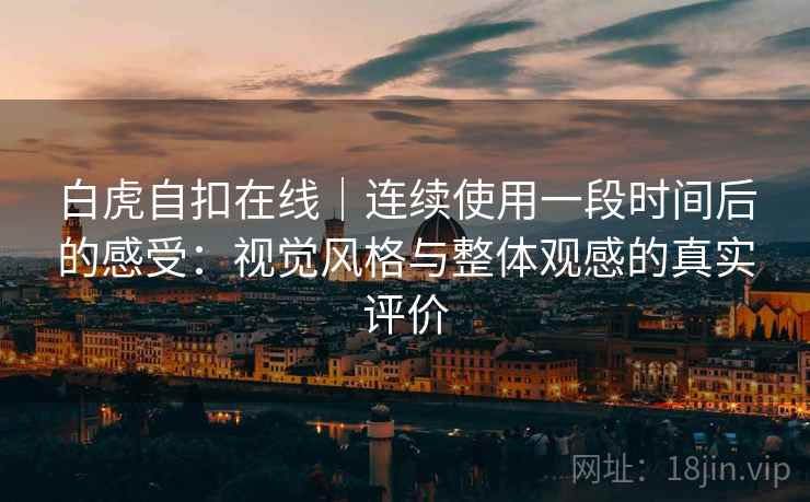 白虎自扣在线|连续使用一段时间后的感受:视觉风格与整体观感的真实评价 第1张 白虎自扣在线|连续使用一段时间后的感受:视觉风格与整体观感的真实评价 第1张