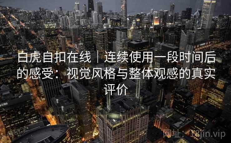 白虎自扣在线|连续使用一段时间后的感受:视觉风格与整体观感的真实评价 第2张 白虎自扣在线|连续使用一段时间后的感受:视觉风格与整体观感的真实评价 第2张