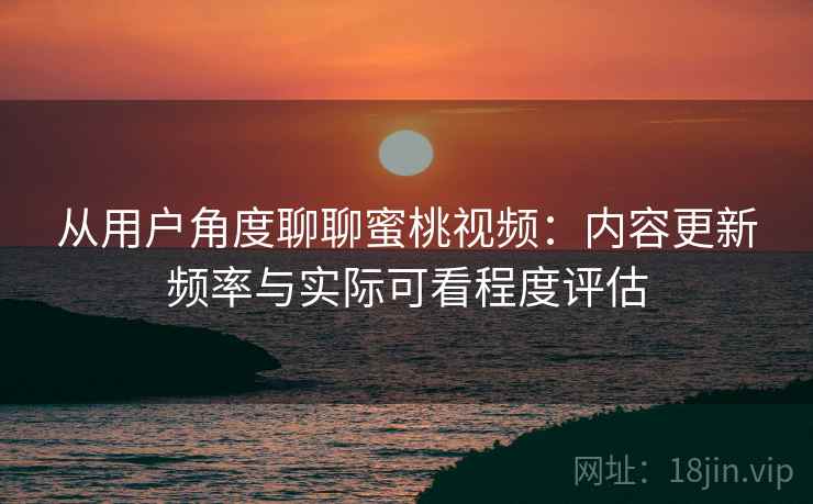 从用户角度聊聊蜜桃视频:内容更新频率与实际可看程度评估 第2张 从用户角度聊聊蜜桃视频:内容更新频率与实际可看程度评估 第2张