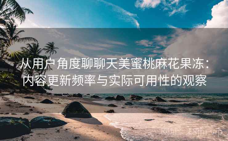 从用户角度聊聊天美蜜桃麻花果冻:内容更新频率与实际可用性的观察 第1张 从用户角度聊聊天美蜜桃麻花果冻:内容更新频率与实际可用性的观察 第1张