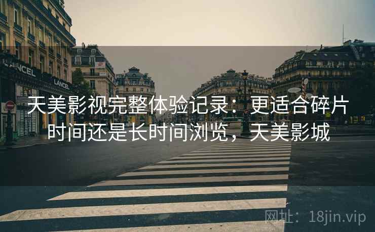 天美影视完整体验记录:更适合碎片时间还是长时间浏览,天美影城 第2张 天美影视完整体验记录:更适合碎片时间还是长时间浏览,天美影城 第2张