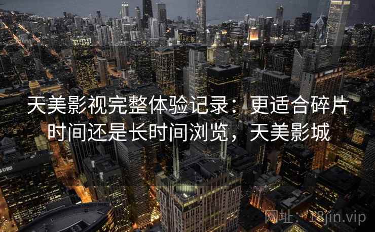 天美影视完整体验记录:更适合碎片时间还是长时间浏览,天美影城 第1张 天美影视完整体验记录:更适合碎片时间还是长时间浏览,天美影城 第1张