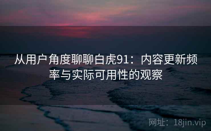 从用户角度聊聊白虎91:内容更新频率与实际可用性的观察 第2张 从用户角度聊聊白虎91:内容更新频率与实际可用性的观察 第2张
