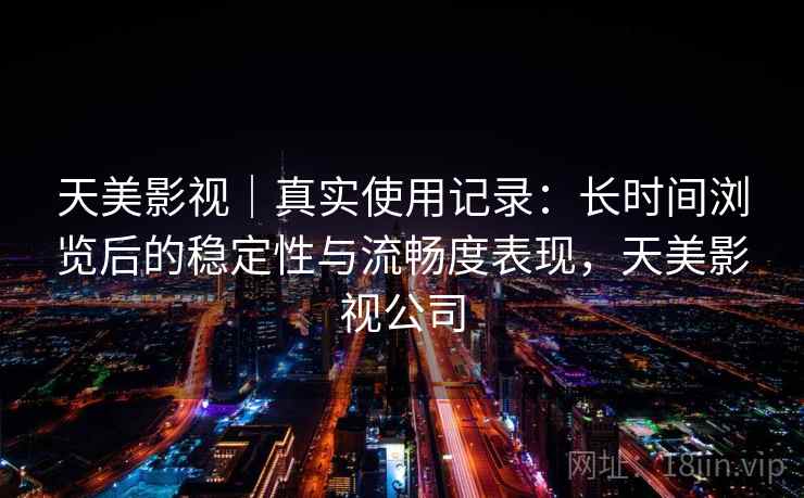天美影视|真实使用记录:长时间浏览后的稳定性与流畅度表现,天美影视公司 第2张 天美影视|真实使用记录:长时间浏览后的稳定性与流畅度表现,天美影视公司 第2张