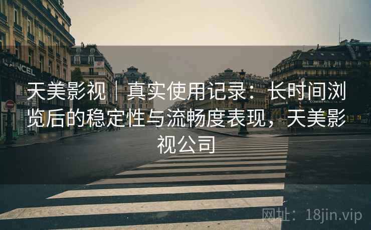 天美影视|真实使用记录:长时间浏览后的稳定性与流畅度表现,天美影视公司 第1张 天美影视|真实使用记录:长时间浏览后的稳定性与流畅度表现,天美影视公司 第1张
