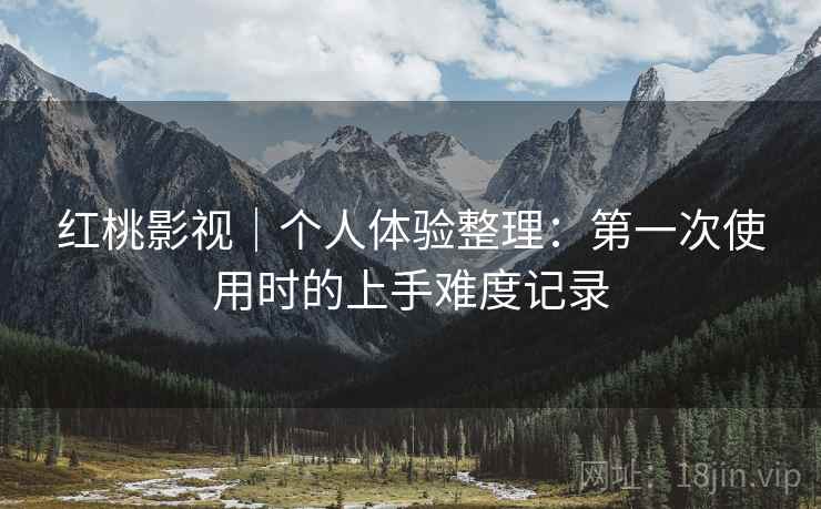 红桃影视|个人体验整理:第一次使用时的上手难度记录 第2张 红桃影视|个人体验整理:第一次使用时的上手难度记录 第2张