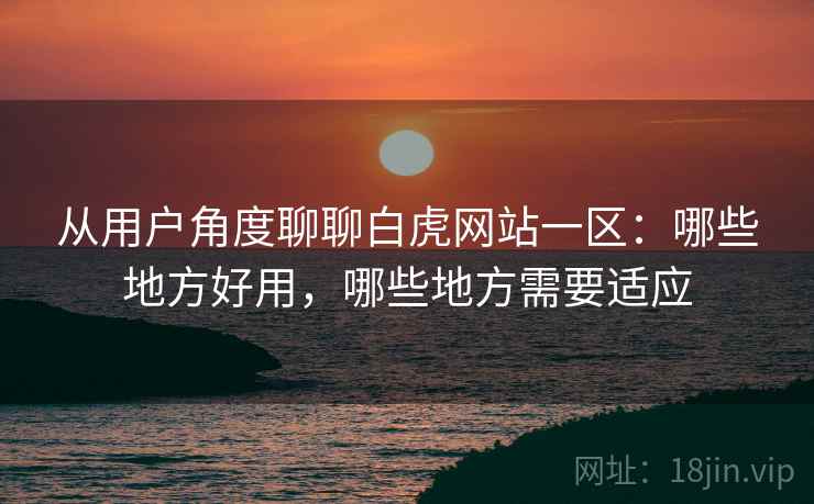 从用户角度聊聊白虎网站一区:哪些地方好用,哪些地方需要适应 第2张 从用户角度聊聊白虎网站一区:哪些地方好用,哪些地方需要适应 第2张