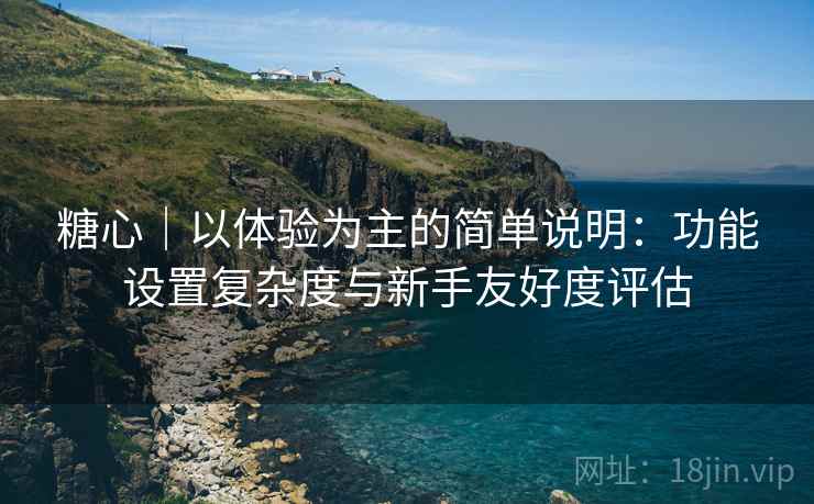 糖心|以体验为主的简单说明:功能设置复杂度与新手友好度评估 第1张 糖心|以体验为主的简单说明:功能设置复杂度与新手友好度评估 第1张
