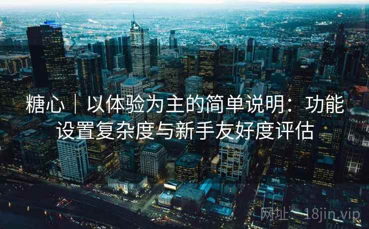 糖心|以体验为主的简单说明:功能设置复杂度与新手友好度评估 第2张 糖心|以体验为主的简单说明:功能设置复杂度与新手友好度评估 第2张