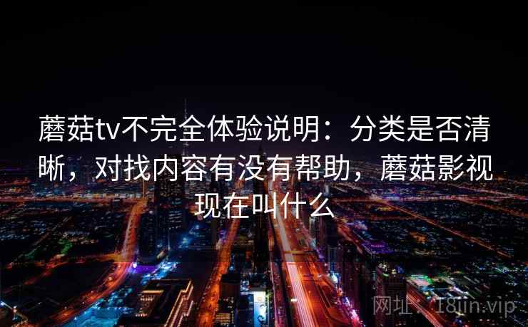 蘑菇tv不完全体验说明:分类是否清晰,对找内容有没有帮助,蘑菇影视现在叫什么 第2张 蘑菇tv不完全体验说明:分类是否清晰,对找内容有没有帮助,蘑菇影视现在叫什么 第2张