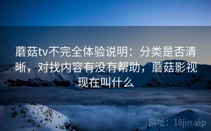 蘑菇tv不完全体验说明:分类是否清晰,对找内容有没有帮助,蘑菇影视现在叫什么 第1张 蘑菇tv不完全体验说明:分类是否清晰,对找内容有没有帮助,蘑菇影视现在叫什么 第1张