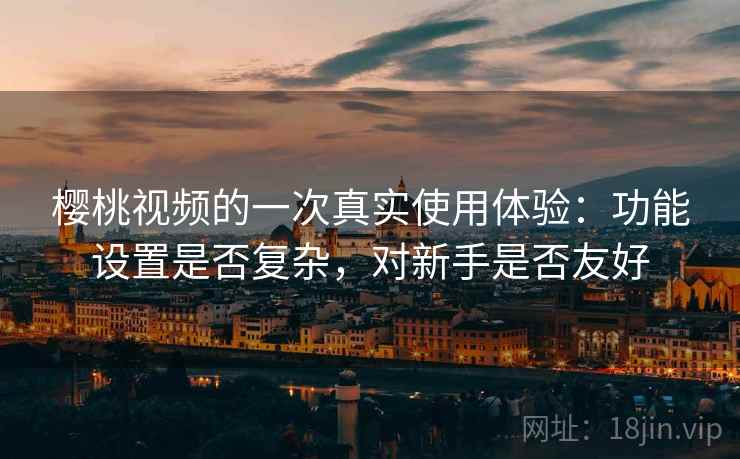 樱桃视频的一次真实使用体验:功能设置是否复杂,对新手是否友好 第2张 樱桃视频的一次真实使用体验:功能设置是否复杂,对新手是否友好 第2张