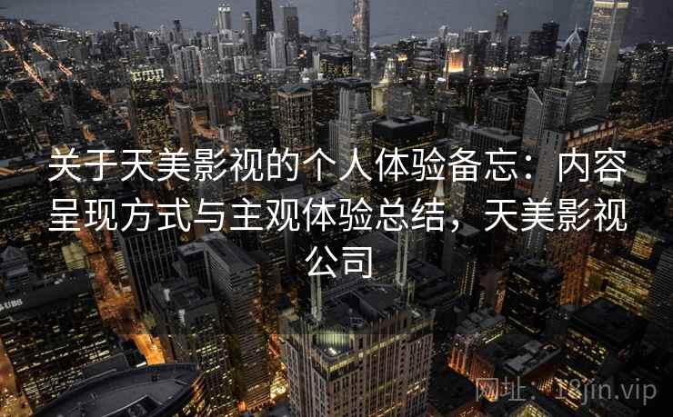 关于天美影视的个人体验备忘:内容呈现方式与主观体验总结,天美影视公司 第1张 关于天美影视的个人体验备忘:内容呈现方式与主观体验总结,天美影视公司 第1张