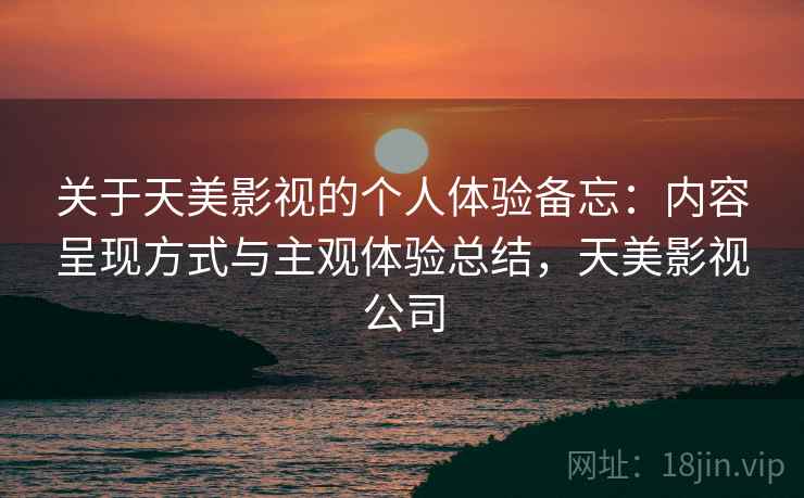关于天美影视的个人体验备忘:内容呈现方式与主观体验总结,天美影视公司 第2张 关于天美影视的个人体验备忘:内容呈现方式与主观体验总结,天美影视公司 第2张