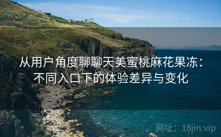 从用户角度聊聊天美蜜桃麻花果冻:不同入口下的体验差异与变化 从用户角度聊聊天美蜜桃麻花果冻:不同入口下的体验差异与变化