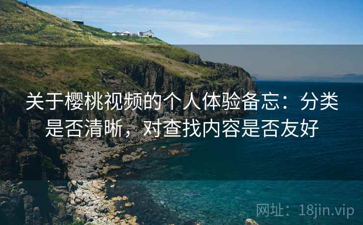 关于樱桃视频的个人体验备忘:分类是否清晰,对查找内容是否友好 第1张 关于樱桃视频的个人体验备忘:分类是否清晰,对查找内容是否友好 第1张